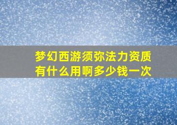 梦幻西游须弥法力资质有什么用啊多少钱一次