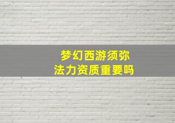 梦幻西游须弥法力资质重要吗