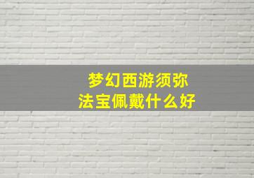 梦幻西游须弥法宝佩戴什么好