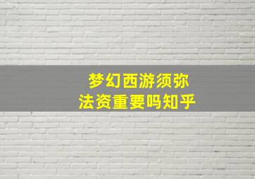 梦幻西游须弥法资重要吗知乎