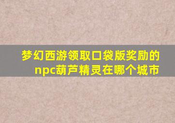 梦幻西游领取口袋版奖励的npc葫芦精灵在哪个城市