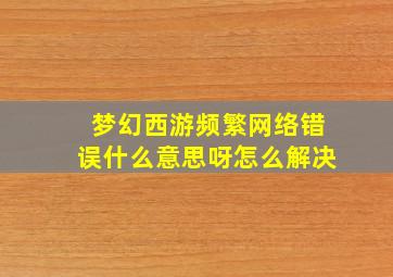 梦幻西游频繁网络错误什么意思呀怎么解决