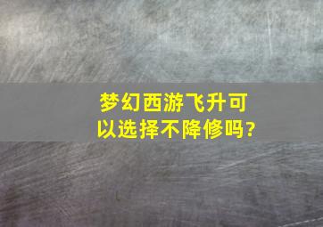 梦幻西游飞升可以选择不降修吗?