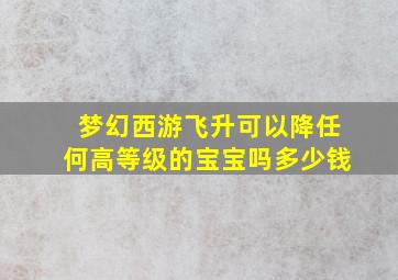 梦幻西游飞升可以降任何高等级的宝宝吗多少钱