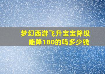 梦幻西游飞升宝宝降级能降180的吗多少钱