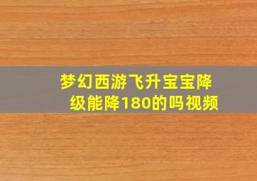 梦幻西游飞升宝宝降级能降180的吗视频