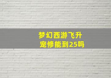 梦幻西游飞升宠修能到25吗