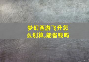 梦幻西游飞升怎么划算,能省钱吗