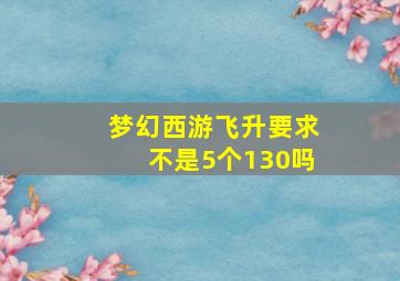 梦幻西游飞升要求不是5个130吗