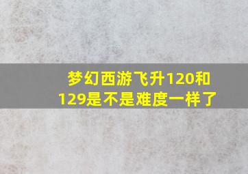 梦幻西游飞升120和129是不是难度一样了