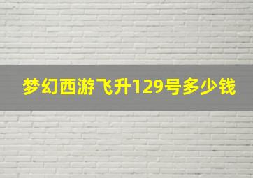 梦幻西游飞升129号多少钱