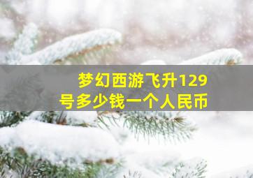 梦幻西游飞升129号多少钱一个人民币