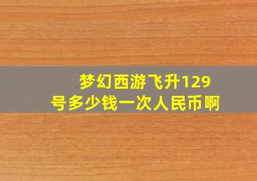 梦幻西游飞升129号多少钱一次人民币啊