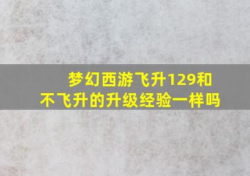 梦幻西游飞升129和不飞升的升级经验一样吗