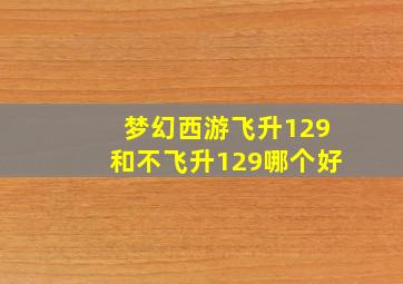 梦幻西游飞升129和不飞升129哪个好