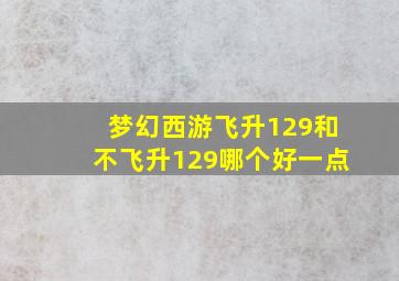 梦幻西游飞升129和不飞升129哪个好一点