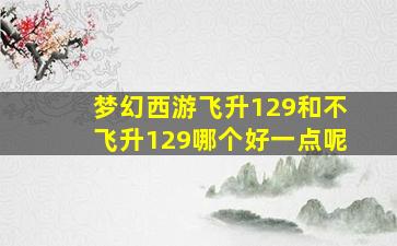 梦幻西游飞升129和不飞升129哪个好一点呢