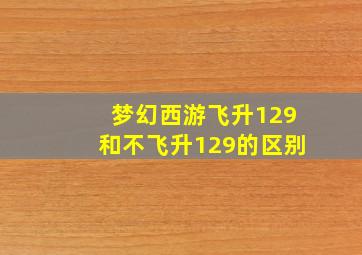 梦幻西游飞升129和不飞升129的区别