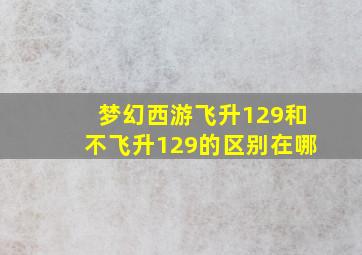 梦幻西游飞升129和不飞升129的区别在哪