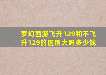 梦幻西游飞升129和不飞升129的区别大吗多少钱