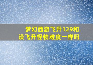 梦幻西游飞升129和没飞升怪物难度一样吗