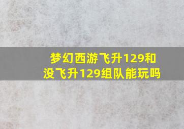 梦幻西游飞升129和没飞升129组队能玩吗