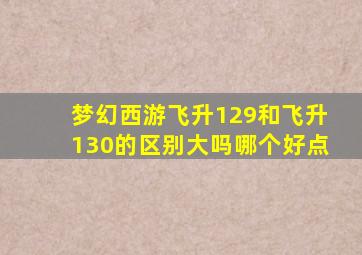 梦幻西游飞升129和飞升130的区别大吗哪个好点