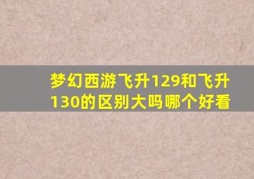 梦幻西游飞升129和飞升130的区别大吗哪个好看