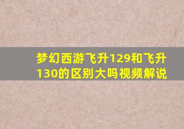 梦幻西游飞升129和飞升130的区别大吗视频解说