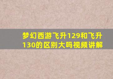 梦幻西游飞升129和飞升130的区别大吗视频讲解