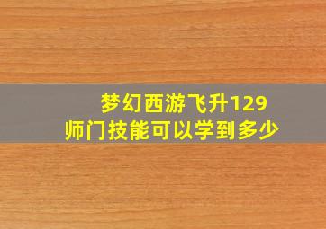 梦幻西游飞升129师门技能可以学到多少