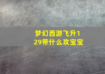 梦幻西游飞升129带什么攻宝宝