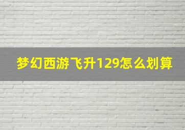 梦幻西游飞升129怎么划算