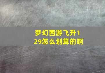 梦幻西游飞升129怎么划算的啊