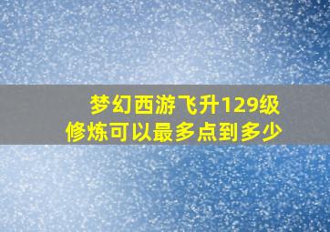 梦幻西游飞升129级修炼可以最多点到多少