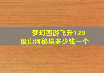 梦幻西游飞升129级山河秘境多少钱一个