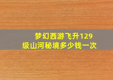 梦幻西游飞升129级山河秘境多少钱一次