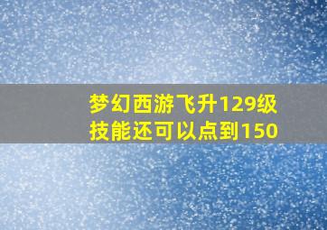 梦幻西游飞升129级技能还可以点到150