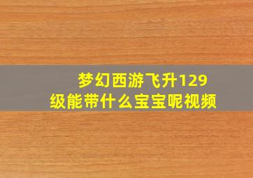 梦幻西游飞升129级能带什么宝宝呢视频