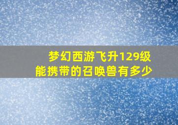 梦幻西游飞升129级能携带的召唤兽有多少