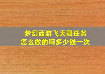 梦幻西游飞天舞任务怎么做的啊多少钱一次