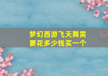 梦幻西游飞天舞需要花多少钱买一个