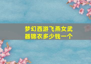 梦幻西游飞燕女武器锦衣多少钱一个