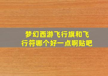 梦幻西游飞行旗和飞行符哪个好一点啊贴吧