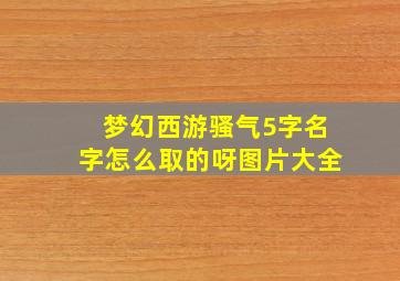 梦幻西游骚气5字名字怎么取的呀图片大全