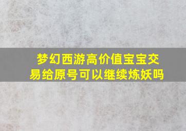 梦幻西游高价值宝宝交易给原号可以继续炼妖吗