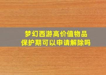 梦幻西游高价值物品保护期可以申请解除吗