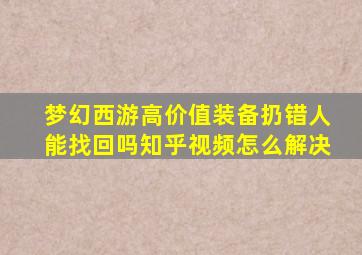 梦幻西游高价值装备扔错人能找回吗知乎视频怎么解决