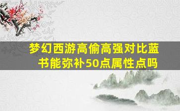 梦幻西游高偷高强对比蓝书能弥补50点属性点吗