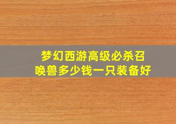 梦幻西游高级必杀召唤兽多少钱一只装备好